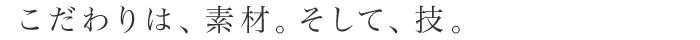 こだわりは、素材。そして、技。